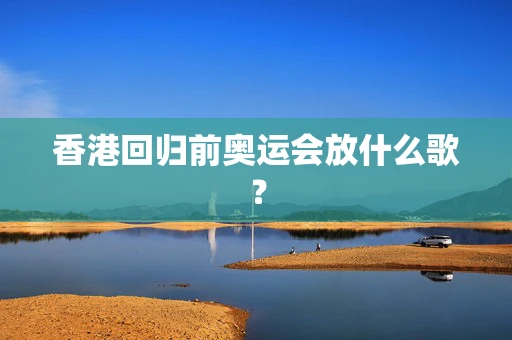 香港回归前奥运会放什么歌？