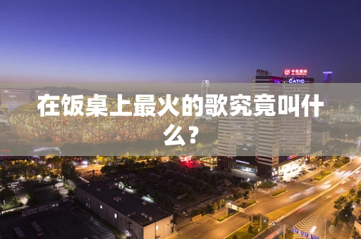 在饭桌上最火的歌究竟叫什么？