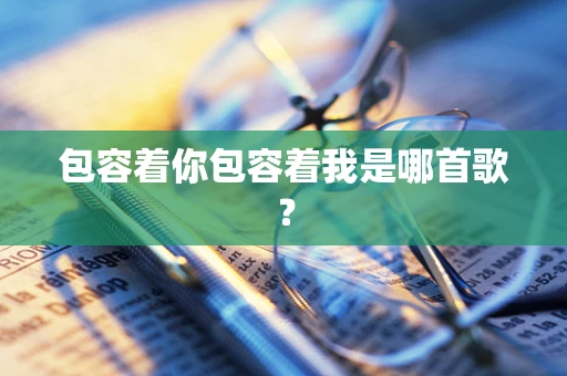 包容着你包容着我是哪首歌？