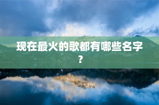 现在最火的歌都有哪些名字？