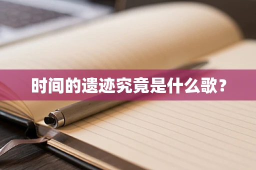 时间的遗迹究竟是什么歌？