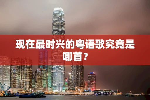 现在最时兴的粤语歌究竟是哪首？