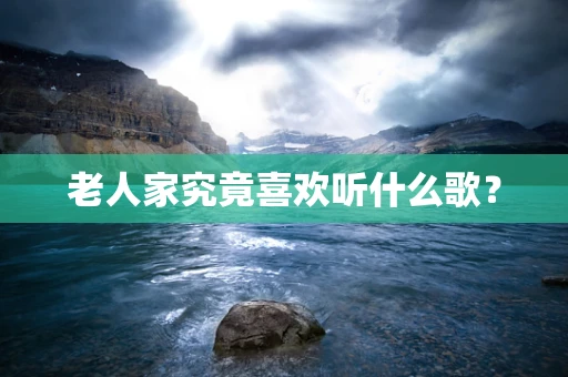老人家究竟喜欢听什么歌？
