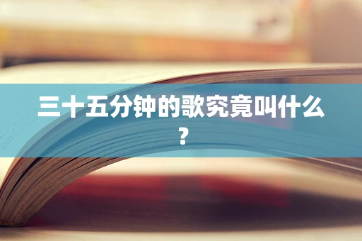 三十五分钟的歌究竟叫什么？