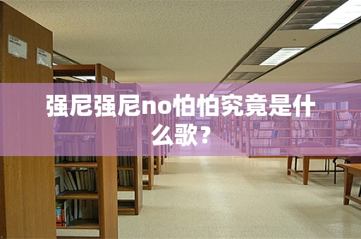 强尼强尼no怕怕究竟是什么歌？