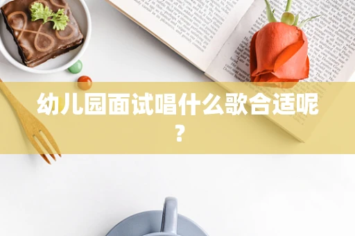幼儿园面试唱什么歌合适呢？