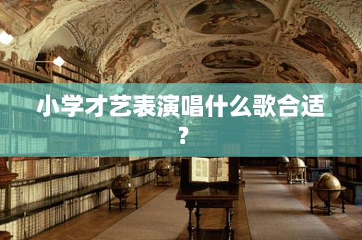 小学才艺表演唱什么歌合适？