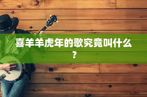 喜羊羊虎年的歌究竟叫什么？
