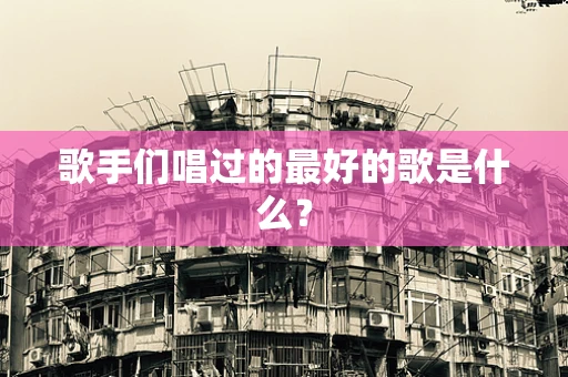 歌手们唱过的最好的歌是什么？
