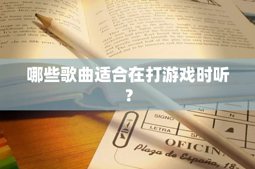 哪些歌曲适合在打游戏时听？