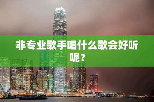 非专业歌手唱什么歌会好听呢？