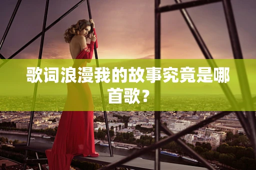 歌词浪漫我的故事究竟是哪首歌？