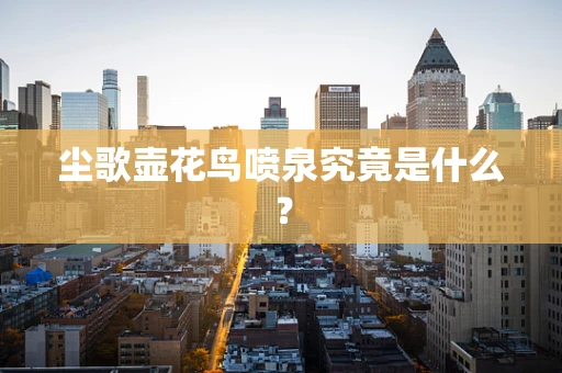尘歌壶花鸟喷泉究竟是什么？