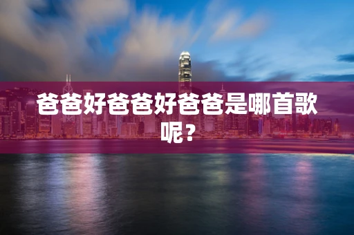 爸爸好爸爸好爸爸是哪首歌呢？