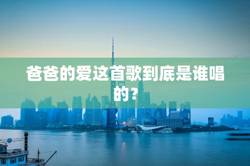 爸爸的爱这首歌到底是谁唱的？