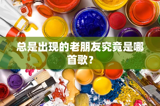总是出现的老朋友究竟是哪首歌？
