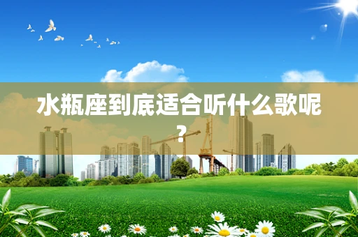水瓶座到底适合听什么歌呢？