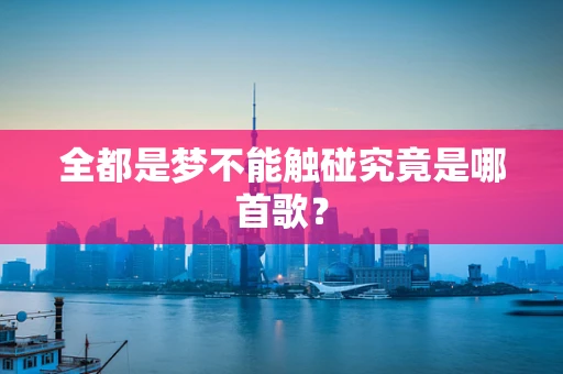 全都是梦不能触碰究竟是哪首歌？