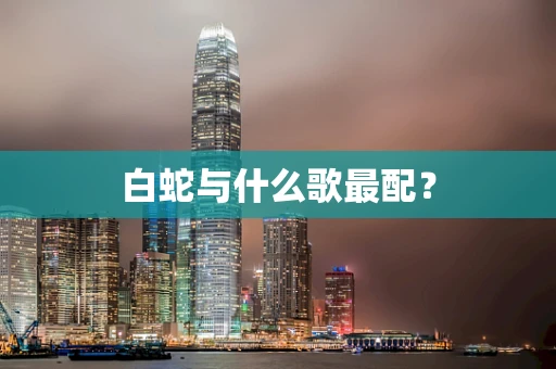 白蛇与什么歌最配？
