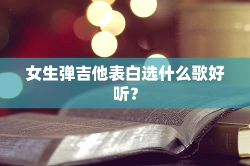 女生弹吉他表白选什么歌好听？