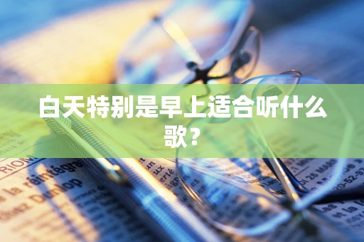 白天特别是早上适合听什么歌？