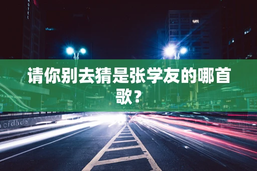 请你别去猜是张学友的哪首歌？
