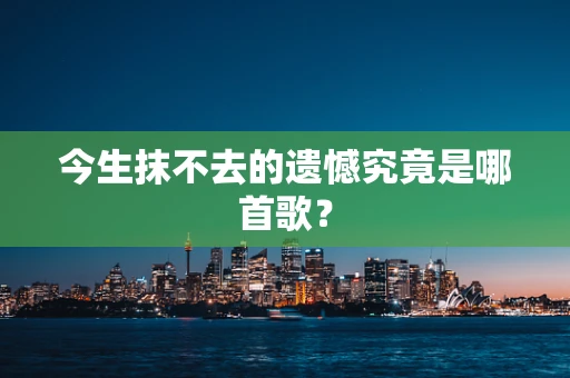 今生抹不去的遗憾究竟是哪首歌？