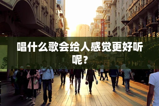 唱什么歌会给人感觉更好听呢？