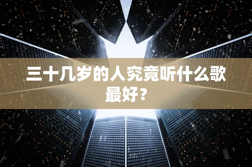 三十几岁的人究竟听什么歌最好？