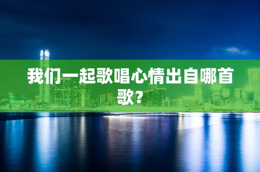 我们一起歌唱心情出自哪首歌？