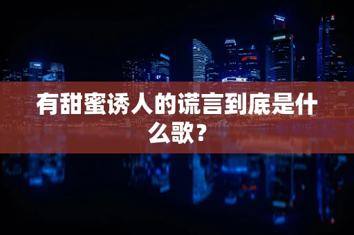 有甜蜜诱人的谎言到底是什么歌？