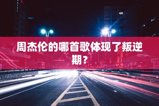 周杰伦的哪首歌体现了叛逆期？