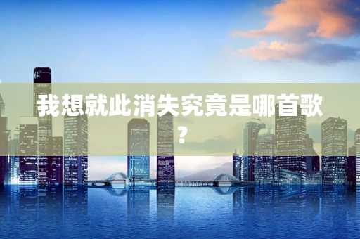我想就此消失究竟是哪首歌？