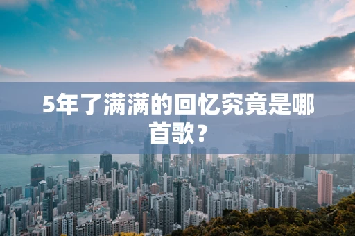5年了满满的回忆究竟是哪首歌？