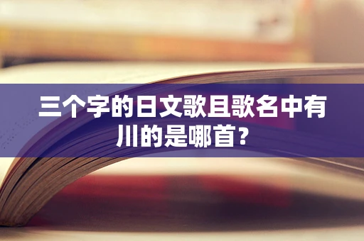 三个字的日文歌且歌名中有川的是哪首？
