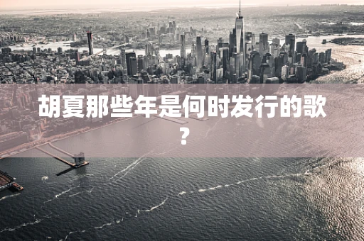 胡夏那些年是何时发行的歌？