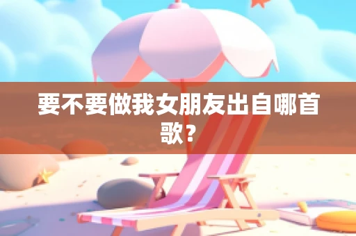 要不要做我女朋友出自哪首歌？