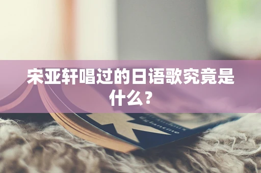 宋亚轩唱过的日语歌究竟是什么？