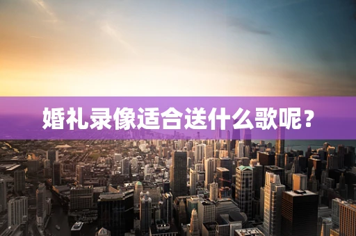 婚礼录像适合送什么歌呢？