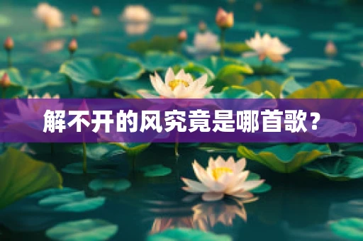 解不开的风究竟是哪首歌？