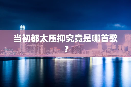 当初都太压抑究竟是哪首歌？