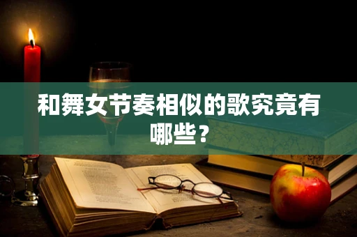 和舞女节奏相似的歌究竟有哪些？