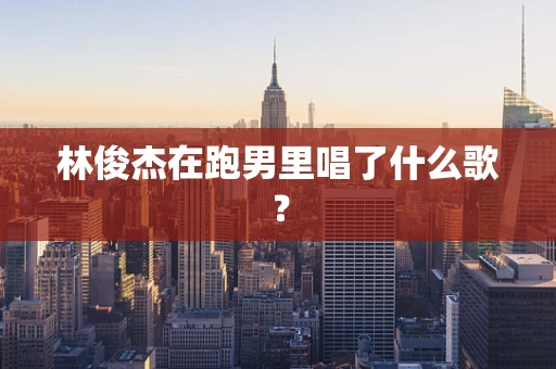 林俊杰在跑男里唱了什么歌？