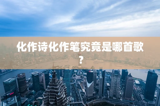 化作诗化作笔究竟是哪首歌？