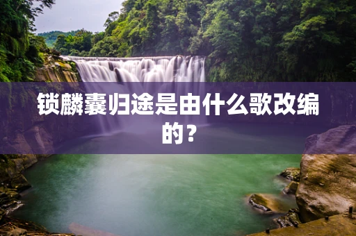 锁麟囊归途是由什么歌改编的？