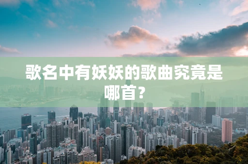 歌名中有妖妖的歌曲究竟是哪首？