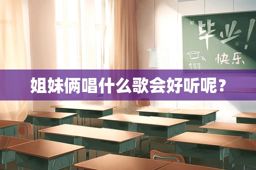 姐妹俩唱什么歌会好听呢？