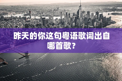 昨天的你这句粤语歌词出自哪首歌？