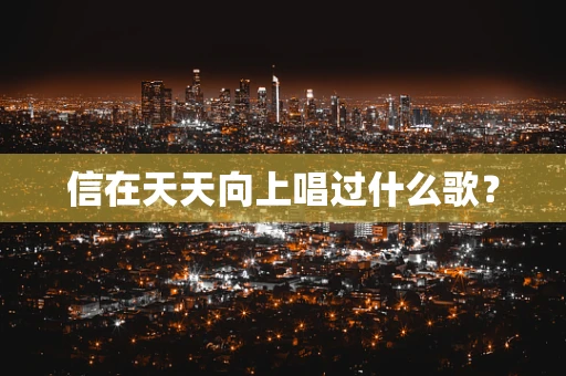 信在天天向上唱过什么歌？