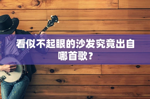 看似不起眼的沙发究竟出自哪首歌？